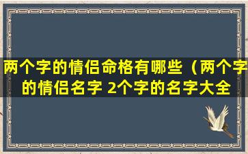 两个字的情侣命格有哪些（两个字的情侣名字 2个字的名字大全 🐼 ）